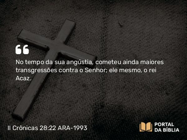 II Crônicas 28:22-25 ARA-1993 - No tempo da sua angústia, cometeu ainda maiores transgressões contra o Senhor; ele mesmo, o rei Acaz.