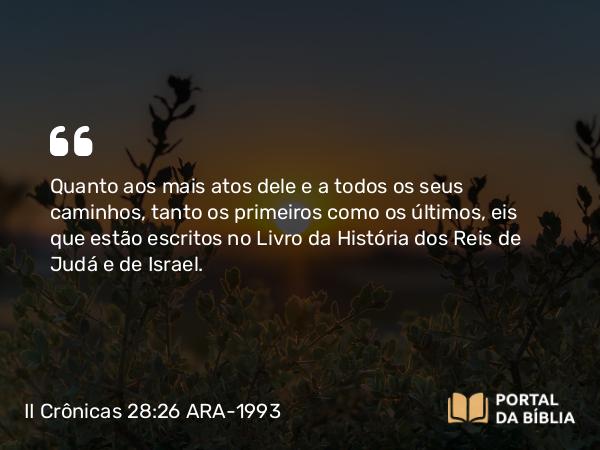 II Crônicas 28:26-27 ARA-1993 - Quanto aos mais atos dele e a todos os seus caminhos, tanto os primeiros como os últimos, eis que estão escritos no Livro da História dos Reis de Judá e de Israel.