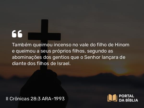 II Crônicas 28:3 ARA-1993 - Também queimou incenso no vale do filho de Hinom e queimou a seus próprios filhos, segundo as abominações dos gentios que o Senhor lançara de diante dos filhos de Israel.