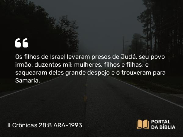 II Crônicas 28:8 ARA-1993 - Os filhos de Israel levaram presos de Judá, seu povo irmão, duzentos mil: mulheres, filhos e filhas; e saquearam deles grande despojo e o trouxeram para Samaria.