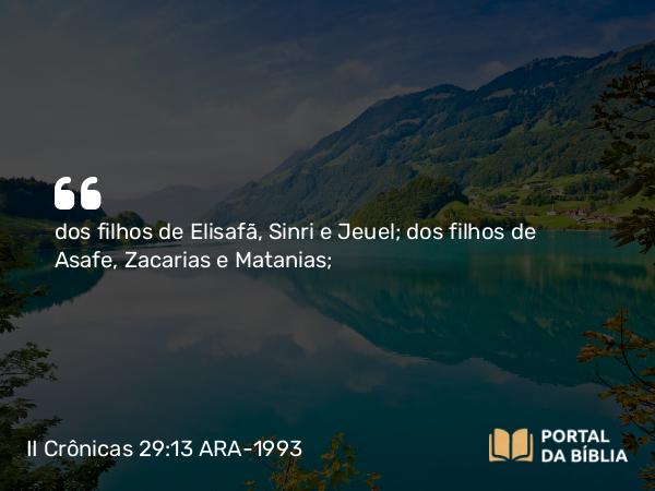 II Crônicas 29:13 ARA-1993 - dos filhos de Elisafã, Sinri e Jeuel; dos filhos de Asafe, Zacarias e Matanias;