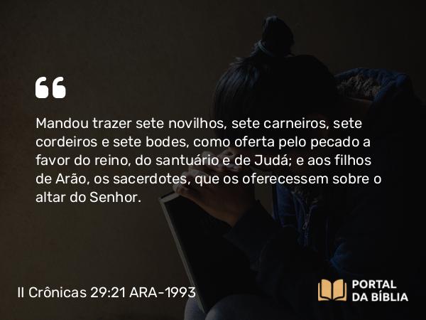 II Crônicas 29:21 ARA-1993 - Mandou trazer sete novilhos, sete carneiros, sete cordeiros e sete bodes, como oferta pelo pecado a favor do reino, do santuário e de Judá; e aos filhos de Arão, os sacerdotes, que os oferecessem sobre o altar do Senhor.