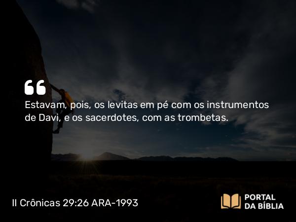 II Crônicas 29:26 ARA-1993 - Estavam, pois, os levitas em pé com os instrumentos de Davi, e os sacerdotes, com as trombetas.