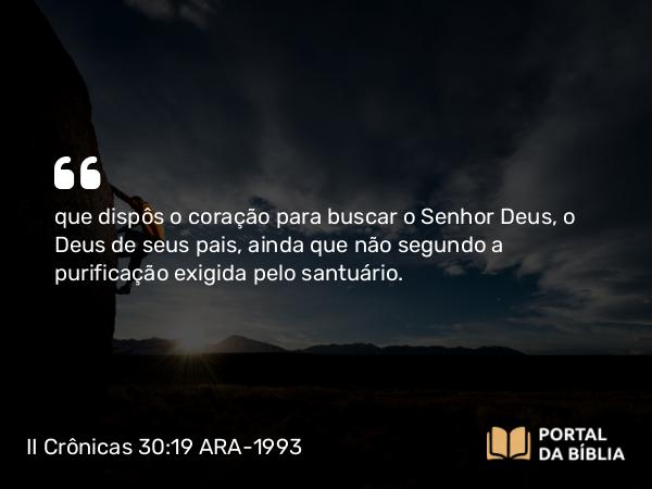 II Crônicas 30:19 ARA-1993 - que dispôs o coração para buscar o Senhor Deus, o Deus de seus pais, ainda que não segundo a purificação exigida pelo santuário.