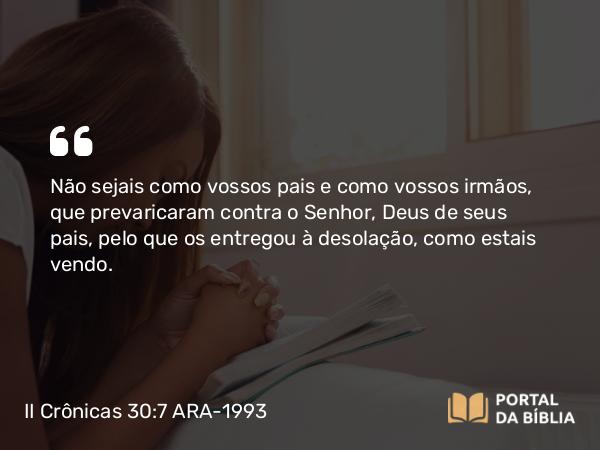 II Crônicas 30:7 ARA-1993 - Não sejais como vossos pais e como vossos irmãos, que prevaricaram contra o Senhor, Deus de seus pais, pelo que os entregou à desolação, como estais vendo.