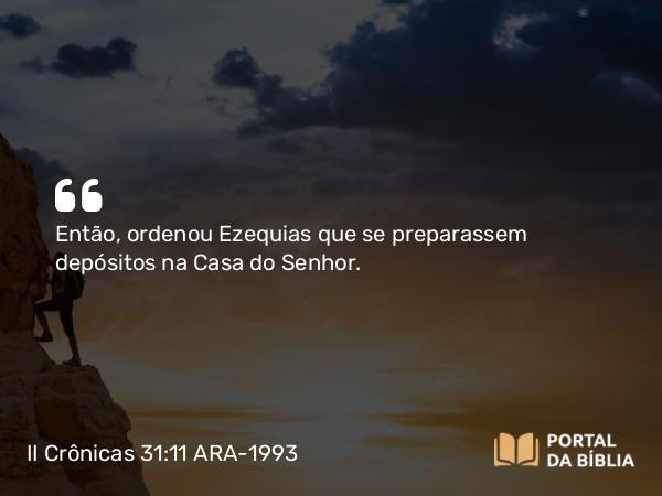 II Crônicas 31:11 ARA-1993 - Então, ordenou Ezequias que se preparassem depósitos na Casa do Senhor.