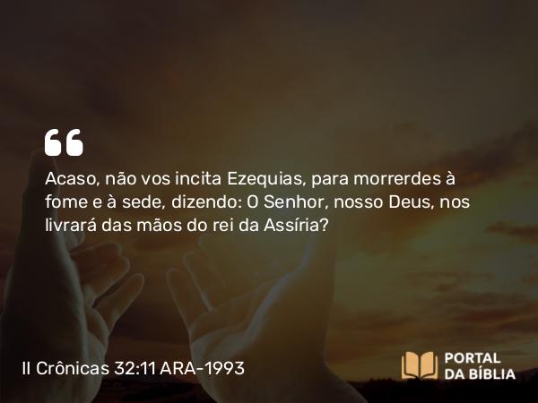 II Crônicas 32:11 ARA-1993 - Acaso, não vos incita Ezequias, para morrerdes à fome e à sede, dizendo: O Senhor, nosso Deus, nos livrará das mãos do rei da Assíria?