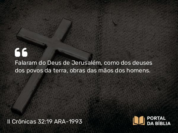 II Crônicas 32:19 ARA-1993 - Falaram do Deus de Jerusalém, como dos deuses dos povos da terra, obras das mãos dos homens.