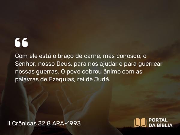 II Crônicas 32:8 ARA-1993 - Com ele está o braço de carne, mas conosco, o Senhor, nosso Deus, para nos ajudar e para guerrear nossas guerras. O povo cobrou ânimo com as palavras de Ezequias, rei de Judá.