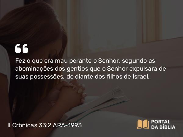 II Crônicas 33:2 ARA-1993 - Fez o que era mau perante o Senhor, segundo as abominações dos gentios que o Senhor expulsara de suas possessões, de diante dos filhos de Israel.