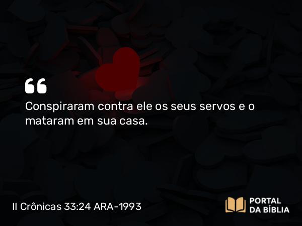 II Crônicas 33:24-25 ARA-1993 - Conspiraram contra ele os seus servos e o mataram em sua casa.