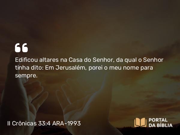 II Crônicas 33:4 ARA-1993 - Edificou altares na Casa do Senhor, da qual o Senhor tinha dito: Em Jerusalém, porei o meu nome para sempre.