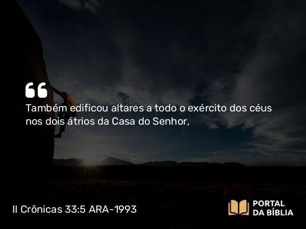 II Crônicas 33:5 ARA-1993 - Também edificou altares a todo o exército dos céus nos dois átrios da Casa do Senhor,