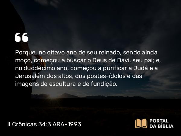 II Crônicas 34:3-7 ARA-1993 - Porque, no oitavo ano de seu reinado, sendo ainda moço, começou a buscar o Deus de Davi, seu pai; e, no duodécimo ano, começou a purificar a Judá e a Jerusalém dos altos, dos postes-ídolos e das imagens de escultura e de fundição.