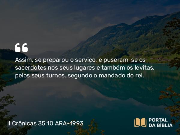 II Crônicas 35:10 ARA-1993 - Assim, se preparou o serviço, e puseram-se os sacerdotes nos seus lugares e também os levitas, pelos seus turnos, segundo o mandado do rei.