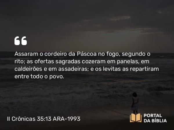 II Crônicas 35:13-19 ARA-1993 - Assaram o cordeiro da Páscoa no fogo, segundo o rito; as ofertas sagradas cozeram em panelas, em caldeirões e em assadeiras; e os levitas as repartiram entre todo o povo.