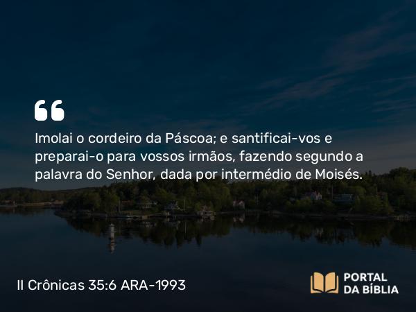 II Crônicas 35:6-11 ARA-1993 - Imolai o cordeiro da Páscoa; e santificai-vos e preparai-o para vossos irmãos, fazendo segundo a palavra do Senhor, dada por intermédio de Moisés.