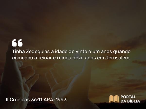 II Crônicas 36:11-13 ARA-1993 - Tinha Zedequias a idade de vinte e um anos quando começou a reinar e reinou onze anos em Jerusalém.