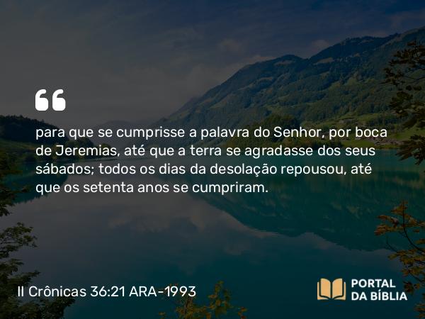 II Crônicas 36:21-22 ARA-1993 - para que se cumprisse a palavra do Senhor, por boca de Jeremias, até que a terra se agradasse dos seus sábados; todos os dias da desolação repousou, até que os setenta anos se cumpriram.