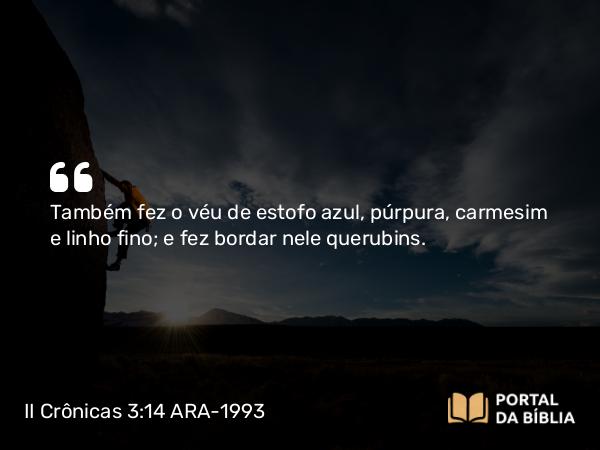 II Crônicas 3:14 ARA-1993 - Também fez o véu de estofo azul, púrpura, carmesim e linho fino; e fez bordar nele querubins.