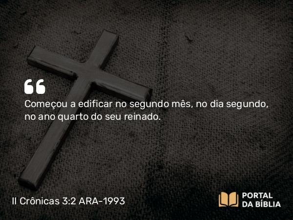 II Crônicas 3:2 ARA-1993 - Começou a edificar no segundo mês, no dia segundo, no ano quarto do seu reinado.