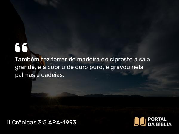 II Crônicas 3:5 ARA-1993 - Também fez forrar de madeira de cipreste a sala grande, e a cobriu de ouro puro, e gravou nela palmas e cadeias.