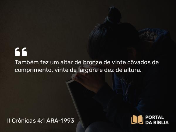 II Crônicas 4:1-5 ARA-1993 - Também fez um altar de bronze de vinte côvados de comprimento, vinte de largura e dez de altura.