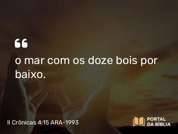 II Crônicas 4:15 ARA-1993 - o mar com os doze bois por baixo.