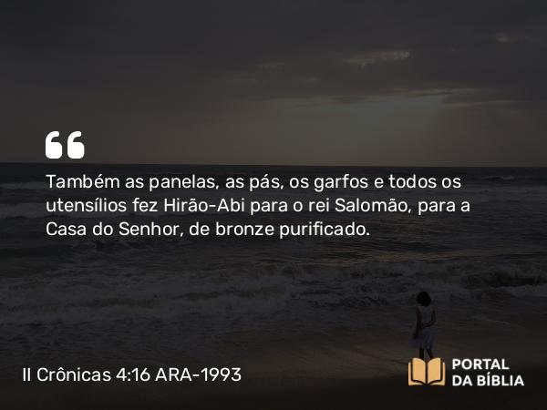 II Crônicas 4:16 ARA-1993 - Também as panelas, as pás, os garfos e todos os utensílios fez Hirão-Abi para o rei Salomão, para a Casa do Senhor, de bronze purificado.