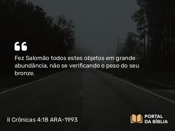 II Crônicas 4:18-19 ARA-1993 - Fez Salomão todos estes objetos em grande abundância, não se verificando o peso do seu bronze.