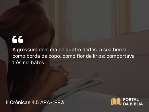 II Crônicas 4:5 ARA-1993 - A grossura dele era de quatro dedos, a sua borda, como borda de copo, como flor de lírios; comportava três mil batos.