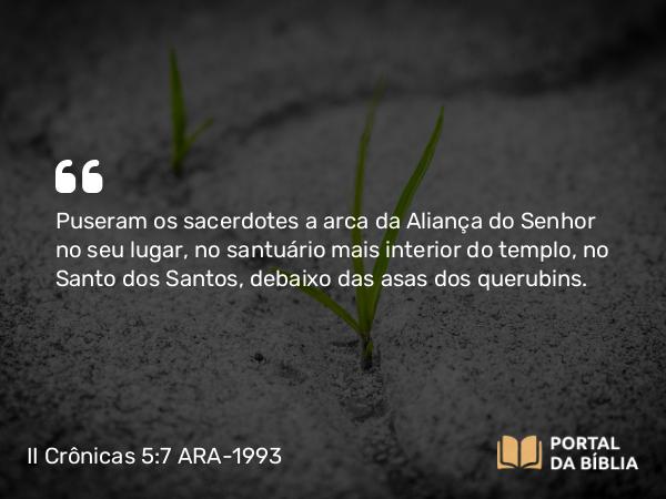 II Crônicas 5:7 ARA-1993 - Puseram os sacerdotes a arca da Aliança do Senhor no seu lugar, no santuário mais interior do templo, no Santo dos Santos, debaixo das asas dos querubins.