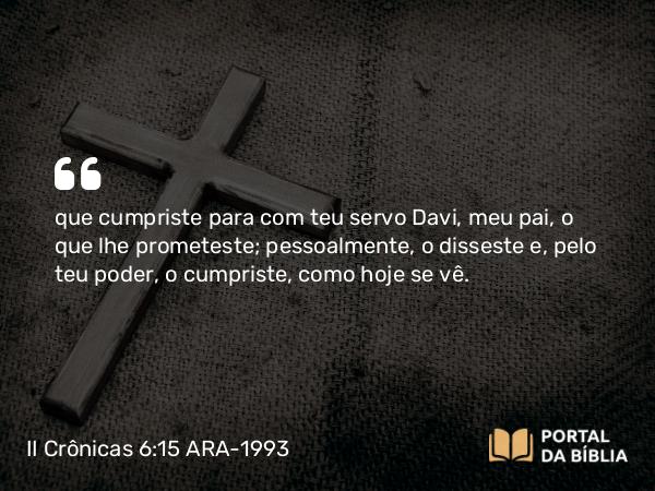 II Crônicas 6:15-17 ARA-1993 - que cumpriste para com teu servo Davi, meu pai, o que lhe prometeste; pessoalmente, o disseste e, pelo teu poder, o cumpriste, como hoje se vê.