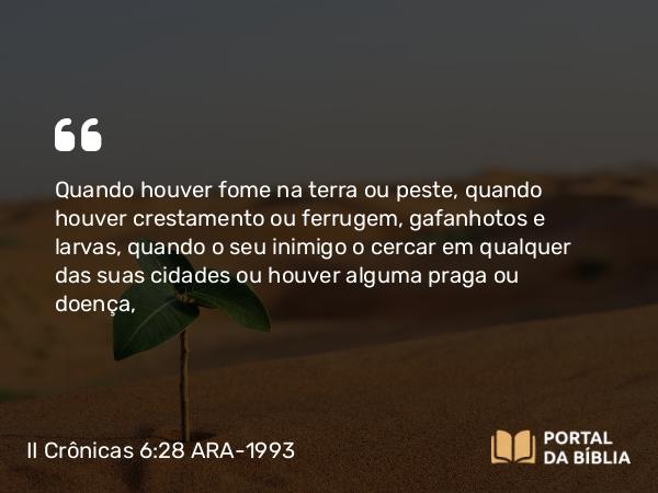 II Crônicas 6:28-30 ARA-1993 - Quando houver fome na terra ou peste, quando houver crestamento ou ferrugem, gafanhotos e larvas, quando o seu inimigo o cercar em qualquer das suas cidades ou houver alguma praga ou doença,