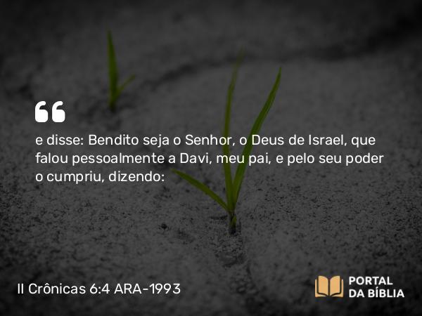 II Crônicas 6:4 ARA-1993 - e disse: Bendito seja o Senhor, o Deus de Israel, que falou pessoalmente a Davi, meu pai, e pelo seu poder o cumpriu, dizendo: