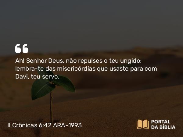 II Crônicas 6:42 ARA-1993 - Ah! Senhor Deus, não repulses o teu ungido; lembra-te das misericórdias que usaste para com Davi, teu servo.