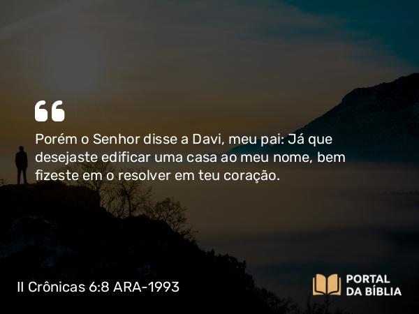 II Crônicas 6:8 ARA-1993 - Porém o Senhor disse a Davi, meu pai: Já que desejaste edificar uma casa ao meu nome, bem fizeste em o resolver em teu coração.