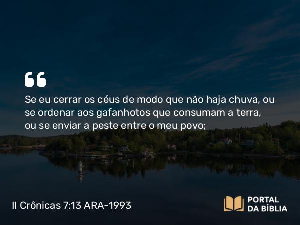 II Crônicas 7:13 ARA-1993 - Se eu cerrar os céus de modo que não haja chuva, ou se ordenar aos gafanhotos que consumam a terra, ou se enviar a peste entre o meu povo;