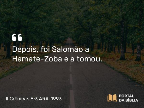 II Crônicas 8:3 ARA-1993 - Depois, foi Salomão a Hamate-Zoba e a tomou.