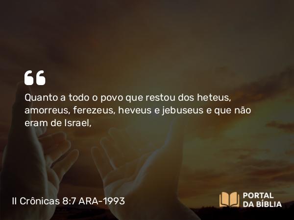 II Crônicas 8:7 ARA-1993 - Quanto a todo o povo que restou dos heteus, amorreus, ferezeus, heveus e jebuseus e que não eram de Israel,