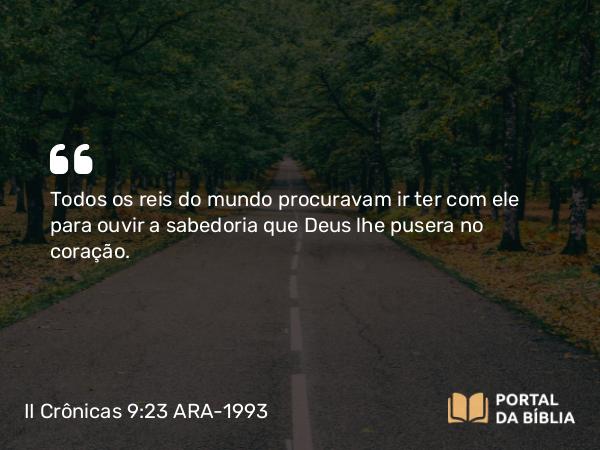 II Crônicas 9:23 ARA-1993 - Todos os reis do mundo procuravam ir ter com ele para ouvir a sabedoria que Deus lhe pusera no coração.