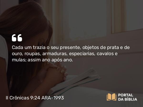 II Crônicas 9:24 ARA-1993 - Cada um trazia o seu presente, objetos de prata e de ouro, roupas, armaduras, especiarias, cavalos e mulas; assim ano após ano.