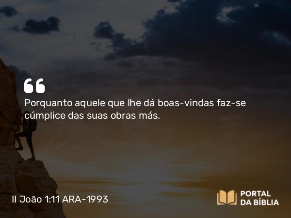 II João 1:11 ARA-1993 - Porquanto aquele que lhe dá boas-vindas faz-se cúmplice das suas obras más.