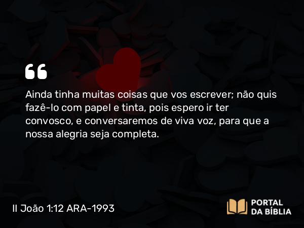 II João 1:12 ARA-1993 - Ainda tinha muitas coisas que vos escrever; não quis fazê-lo com papel e tinta, pois espero ir ter convosco, e conversaremos de viva voz, para que a nossa alegria seja completa.