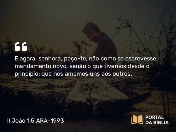 II João 1:5 ARA-1993 - E agora, senhora, peço-te, não como se escrevesse mandamento novo, senão o que tivemos desde o princípio: que nos amemos uns aos outros.