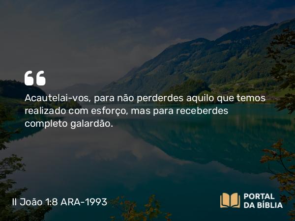 II João 1:8 ARA-1993 - Acautelai-vos, para não perderdes aquilo que temos realizado com esforço, mas para receberdes completo galardão.