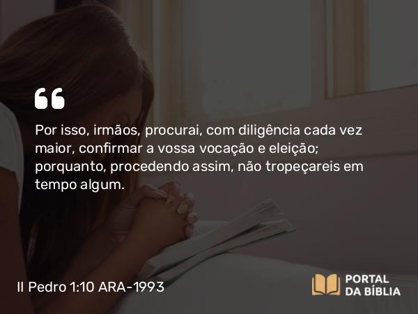 II Pedro 1:10 ARA-1993 - Por isso, irmãos, procurai, com diligência cada vez maior, confirmar a vossa vocação e eleição; porquanto, procedendo assim, não tropeçareis em tempo algum.