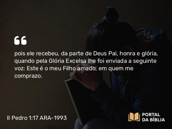 II Pedro 1:17-18 ARA-1993 - pois ele recebeu, da parte de Deus Pai, honra e glória, quando pela Glória Excelsa lhe foi enviada a seguinte voz: Este é o meu Filho amado, em quem me comprazo.