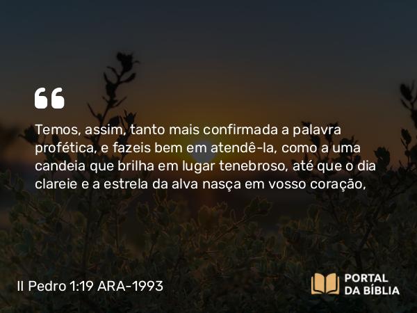 II Pedro 1:19 ARA-1993 - Temos, assim, tanto mais confirmada a palavra profética, e fazeis bem em atendê-la, como a uma candeia que brilha em lugar tenebroso, até que o dia clareie e a estrela da alva nasça em vosso coração,