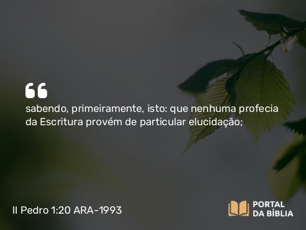 II Pedro 1:20-21 ARA-1993 - sabendo, primeiramente, isto: que nenhuma profecia da Escritura provém de particular elucidação;